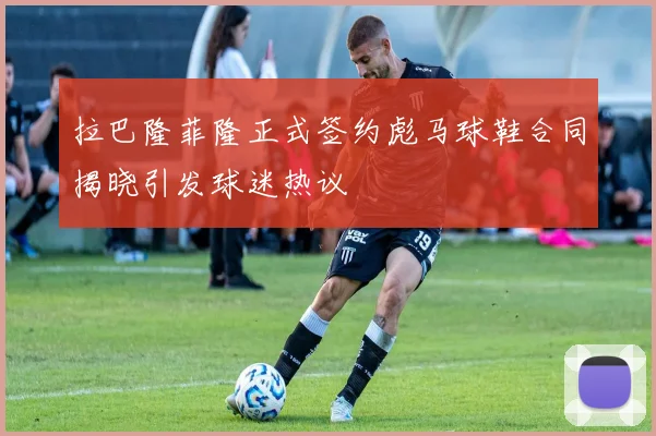 拉巴隆菲隆正式签约彪马球鞋合同揭晓引发球迷热议