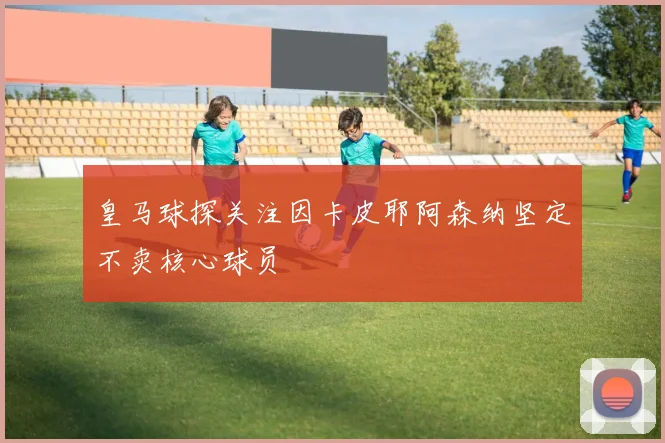皇马球探关注因卡皮耶阿森纳坚定不卖核心球员