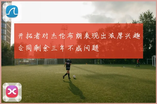 开拓者对杰伦布朗表现出浓厚兴趣合同剩余三年不成问题
