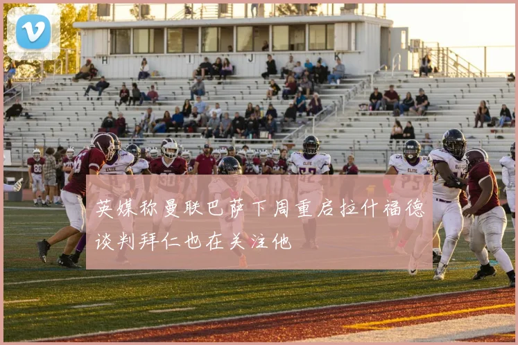 英媒称曼联巴萨下周重启拉什福德谈判拜仁也在关注他