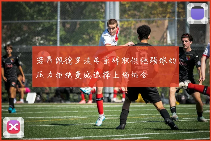 若昂佩德罗谈母亲辞职供他踢球的压力拒绝曼城选择上场机会