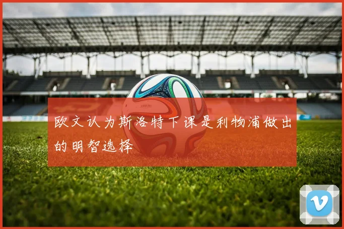 欧文认为斯洛特下课是利物浦做出的明智选择