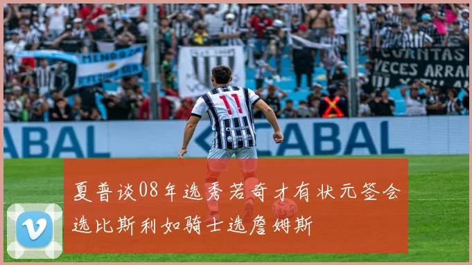 夏普谈08年选秀若奇才有状元签会选比斯利如骑士选詹姆斯
