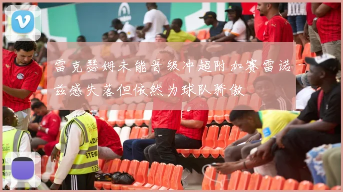 雷克瑟姆未能晋级冲超附加赛雷诺兹感失落但依然为球队骄傲