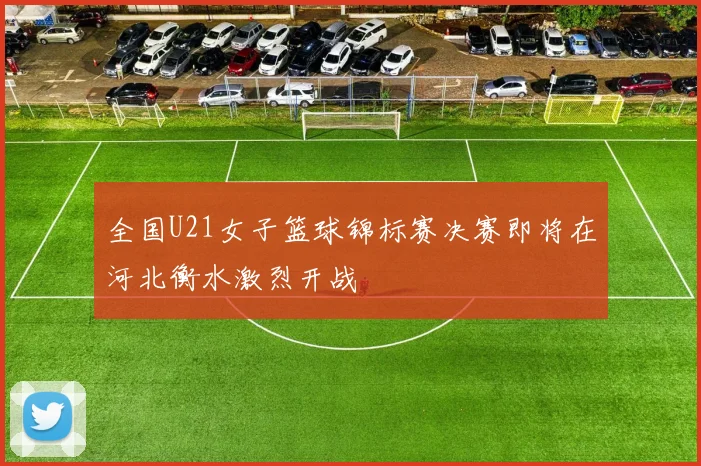 全国U21女子篮球锦标赛决赛即将在河北衡水激烈开战