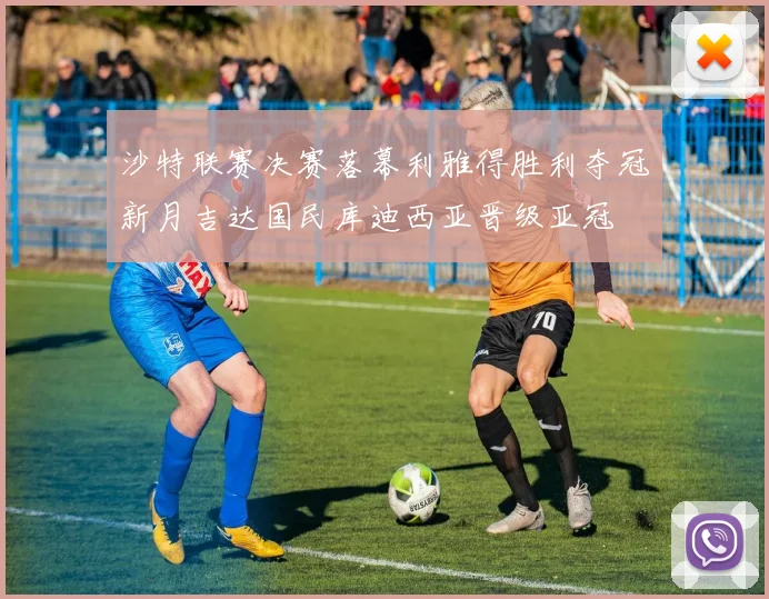 沙特联赛决赛落幕利雅得胜利夺冠新月吉达国民库迪西亚晋级亚冠