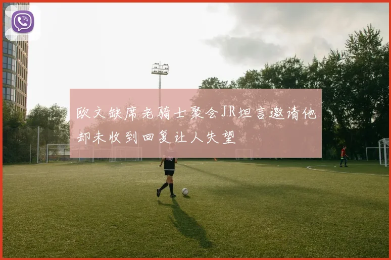 欧文缺席老骑士聚会JR坦言邀请他却未收到回复让人失望