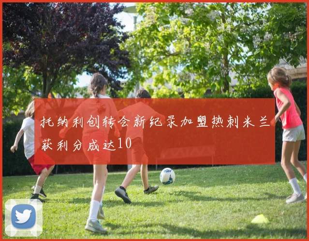 托纳利创转会新纪录加盟热刺米兰获利分成达10