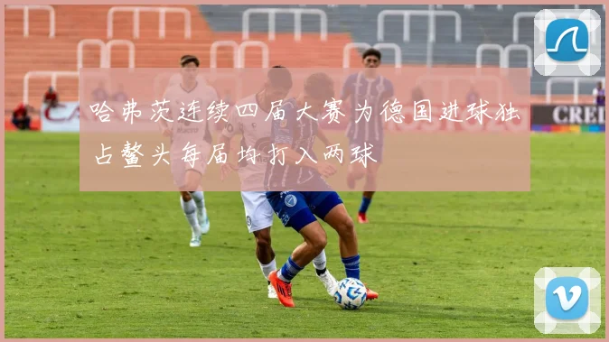 哈弗茨连续四届大赛为德国进球独占鳌头每届均打入两球